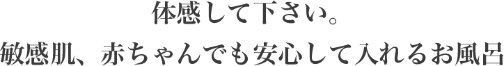 体感して下さい。敏感肌、赤ちゃんでも安心して入れるお風呂