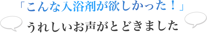 「こんな入浴剤が欲しかった！」うれしいお声がとどきました