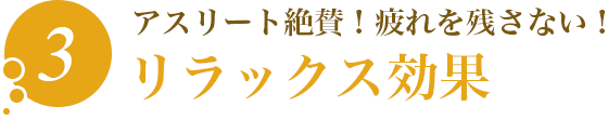 3.アスリート絶賛！疲れを残さない！「リラックス効果」