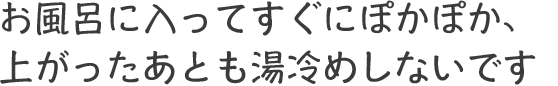 お風呂に入ってすぐにぽかぽか、上がったあとも湯冷めしないです