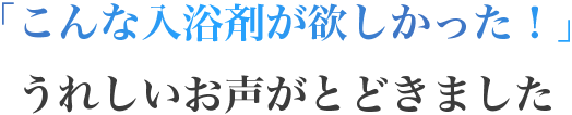 「こんな入浴剤が欲しかった！」うれしいお声がとどきました